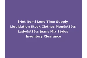 [Hot Item] Lone Time Supply Liquidation Stock Clothes Men's Lady's Jeans Mix Styles Inventory Clearance