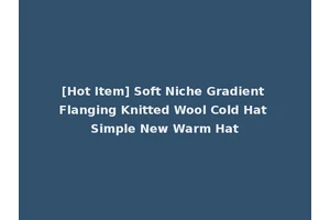 [Hot Item] Soft Niche Gradient Flanging Knitted Wool Cold Hat Simple New Warm Hat
