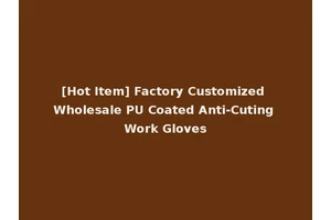 [Hot Item] Factory Customized Wholesale PU Coated Anti-Cuting Work Gloves