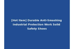 [Hot Item] Durable Anti-Smashing Industrial Protection Work Solid Safety Shoes