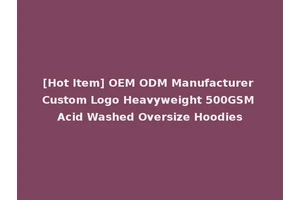 [Hot Item] OEM ODM Manufacturer Custom Logo Heavyweight 500GSM Acid Washed Oversize Hoodies