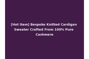 [Hot Item] Bespoke Knitted Cardigan Sweater Crafted From 100% Pure Cashmere