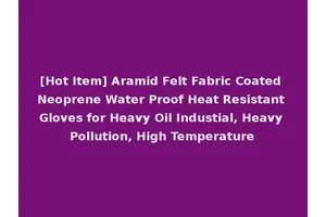 [Hot Item] Aramid Felt Fabric Coated Neoprene Water Proof Heat Resistant Gloves for Heavy Oil Industial, Heavy Pollution, High Temperature