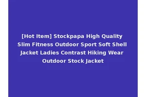 [Hot Item] Stockpapa High Quality Slim Fitness Outdoor Sport Soft Shell Jacket Ladies Contrast Hiking Wear Outdoor Stock Jacket