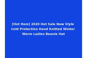 [Hot Item] 2020 Hot Sale New Style Cold Protection Hand Knitted Winter Warm Ladies Beanie Hat