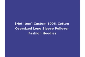 [Hot Item] Custom 100% Cotton Oversized Long Sleeve Pullover Fashion Hoodies