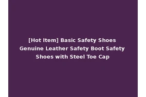 [Hot Item] Basic Safety Shoes Genuine Leather Safety Boot Safety Shoes with Steel Toe Cap