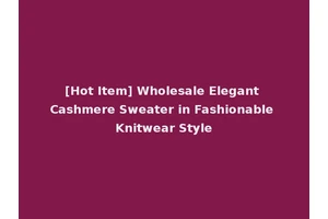 [Hot Item] Wholesale Elegant Cashmere Sweater in Fashionable Knitwear Style