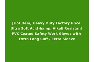 [Hot Item] Heavy Duty Factory Price Ultra Soft Acid &amp; Alkali Resistant PVC Coated Safety Work Gloves with Extra Long Cuff / Extra Sleeve
