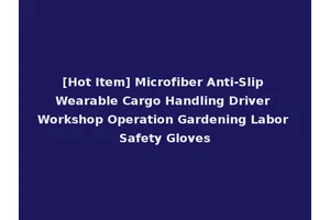[Hot Item] Microfiber Anti-Slip Wearable Cargo Handling Driver Workshop Operation Gardening Labor Safety Gloves