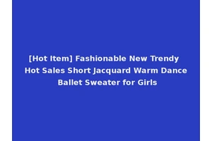 [Hot Item] Fashionable New Trendy Hot Sales Short Jacquard Warm Dance Ballet Sweater for Girls
