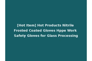 [Hot Item] Hot Products Nitrile Frosted Coated Gloves Hppe Work Safety Gloves for Glass Processing