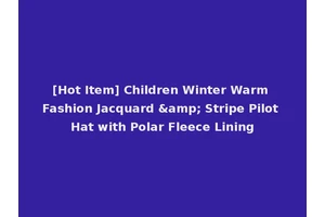[Hot Item] Children Winter Warm Fashion Jacquard &amp; Stripe Pilot Hat with Polar Fleece Lining