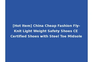 [Hot Item] China Cheap Fashion Fly-Knit Light Weight Safety Shoes CE Certified Shoes with Steel Toe Midsole