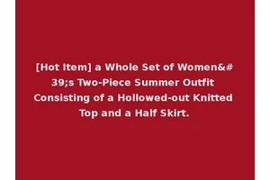 [Hot Item] a Whole Set of Women's Two-Piece Summer Outfit Consisting of a Hollowed-out Knitted Top and a Half Skirt.