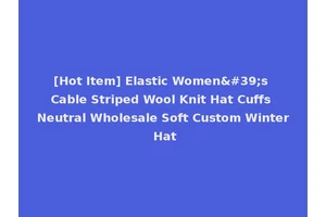[Hot Item] Elastic Women's Cable Striped Wool Knit Hat Cuffs Neutral Wholesale Soft Custom Winter Hat