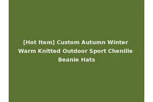 [Hot Item] Custom Autumn Winter Warm Knitted Outdoor Sport Chenille Beanie Hats