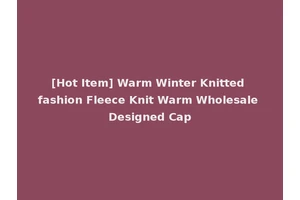 [Hot Item] Warm Winter Knitted fashion Fleece Knit Warm Wholesale Designed Cap