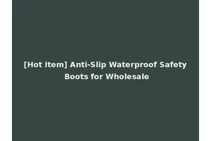 [Hot Item] Anti-Slip Waterproof Safety Boots for Wholesale