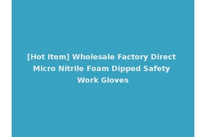 [Hot Item] Wholesale Factory Direct Micro Nitrile Foam Dipped Safety Work Gloves