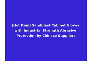 [Hot Item] Sandblast Cabinet Gloves with Industrial Strength Abrasive Protection by Chinese Suppliers