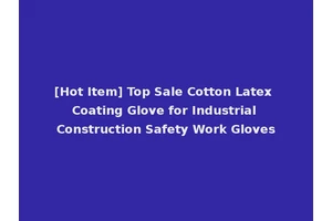[Hot Item] Top Sale Cotton Latex Coating Glove for Industrial Construction Safety Work Gloves