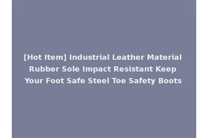 [Hot Item] Industrial Leather Material Rubber Sole Impact Resistant Keep Your Foot Safe Steel Toe Safety Boots