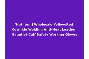 [Hot Item] Wholesale Yellow/Red Cowhide Welding Anti-Heat Leather Gauntlet Cuff Safety Working Gloves