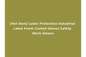 [Hot Item] Labor Protection Industrial Latex Foam Coated Gloves Safety Work Gloves