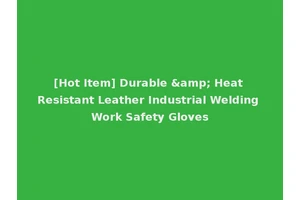 [Hot Item] Durable &amp; Heat Resistant Leather Industrial Welding Work Safety Gloves
