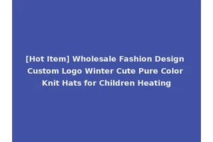 [Hot Item] Wholesale Fashion Design Custom Logo Winter Cute Pure Color Knit Hats for Children Heating