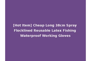 [Hot Item] Cheap Long 38cm Spray Flocklined Reusable Latex Fishing Waterproof Working Gloves