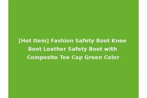 [Hot Item] Fashion Safety Boot Knee Boot Leather Safety Boot with Composite Toe Cap Green Color