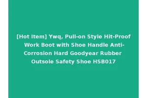 [Hot Item] Ywq, Pull-on Style Hit-Proof Work Boot with Shoe Handle Anti-Corrosion Hard Goodyear Rubber Outsole Safety Shoe HSB017