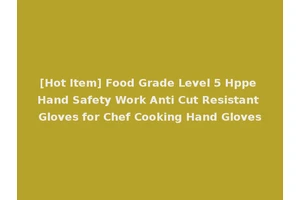 [Hot Item] Food Grade Level 5 Hppe Hand Safety Work Anti Cut Resistant Gloves for Chef Cooking Hand Gloves