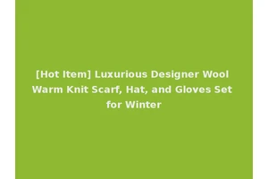 [Hot Item] Luxurious Designer Wool Warm Knit Scarf, Hat, and Gloves Set for Winter