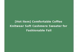 [Hot Item] Comfortable Coffee Knitwear Soft Cashmere Sweater for Fashionable Fall
