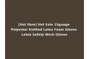 [Hot Item] Hot Sale 13guage Polyester Knitted Latex Foam Gloves Latex Safety Work Gloves