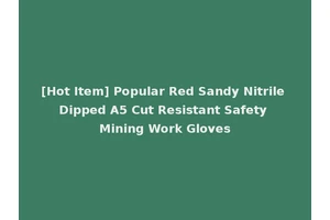 [Hot Item] Popular Red Sandy Nitrile Dipped A5 Cut Resistant Safety Mining Work Gloves