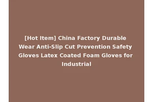 [Hot Item] China Factory Durable Wear Anti-Slip Cut Prevention Safety Gloves Latex Coated Foam Gloves for Industrial