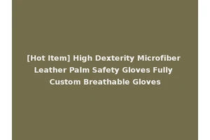 [Hot Item] High Dexterity Microfiber Leather Palm Safety Gloves Fully Custom Breathable Gloves