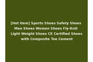 [Hot Item] Sports Shoes Safety Shoes Men Shoes Women Shoes Fly-Knit Light Weight Shoes CE Certified Shoes with Composite Toe Cement