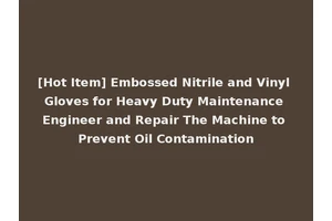 [Hot Item] Embossed Nitrile and Vinyl Gloves for Heavy Duty Maintenance Engineer and Repair The Machine to Prevent Oil Contamination