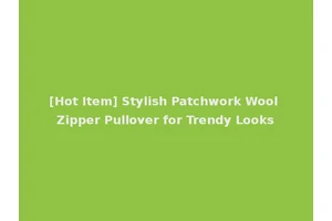 [Hot Item] Stylish Patchwork Wool Zipper Pullover for Trendy Looks
