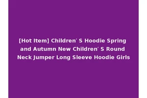 [Hot Item] Children′ S Hoodie Spring and Autumn New Children′ S Round Neck Jumper Long Sleeve Hoodie Girls