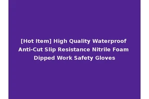 [Hot Item] High Quality Waterproof Anti-Cut Slip Resistance Nitrile Foam Dipped Work Safety Gloves