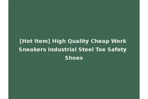 [Hot Item] High Quality Cheap Work Sneakers Industrial Steel Toe Safety Shoes