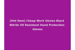 [Hot Item] Cheap Work Gloves Black Nitrile Oil Resistant Hand Protection Gloves