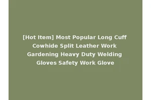 [Hot Item] Most Popular Long Cuff Cowhide Split Leather Work Gardening Heavy Duty Welding Gloves Safety Work Glove