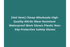 [Hot Item] Cheap Wholesale High Quality Nitrile Wear-Resistant Waterproof Work Gloves Plastic Non-Slip Protective Safety Gloves